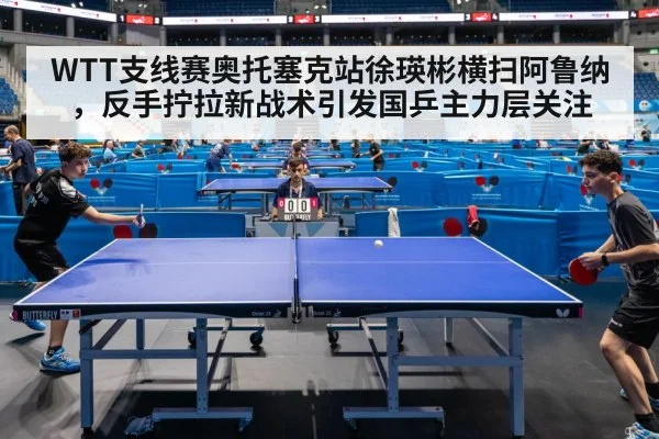 WTT支线赛奥托塞克站徐瑛彬横扫阿鲁纳，反手拧拉新战术引发国乒主力层关注 | jiuyou game