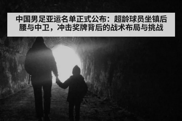 中国男足亚运名单正式公布:超龄球员坐镇后腰与中卫,冲击奖牌背后的战术布局与挑战