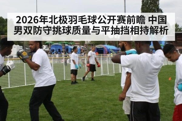 2026年北极羽毛球公开赛前瞻 中国男双防守挑球质量与平抽挡相持解析