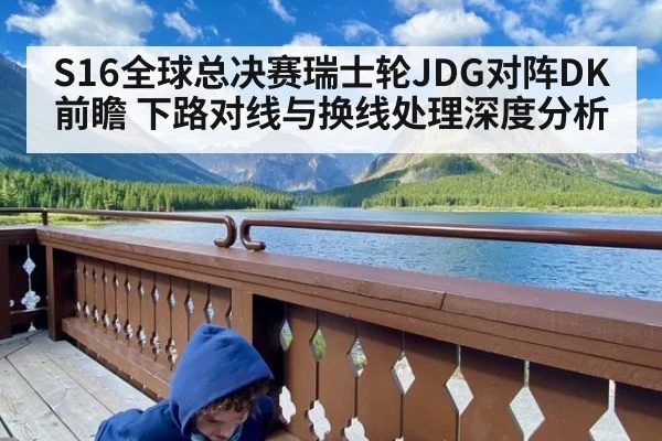 S16全球总决赛瑞士轮JDG对阵DK前瞻 下路对线与换线处理深度分析