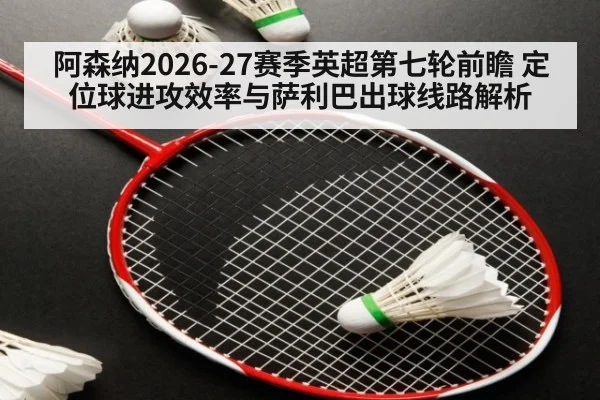 阿森纳2026-27赛季英超第七轮前瞻 定位球进攻效率与萨利巴出球线路解析