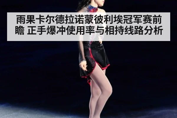 雨果卡尔德拉诺蒙彼利埃冠军赛前瞻 正手爆冲使用率与相持线路分析