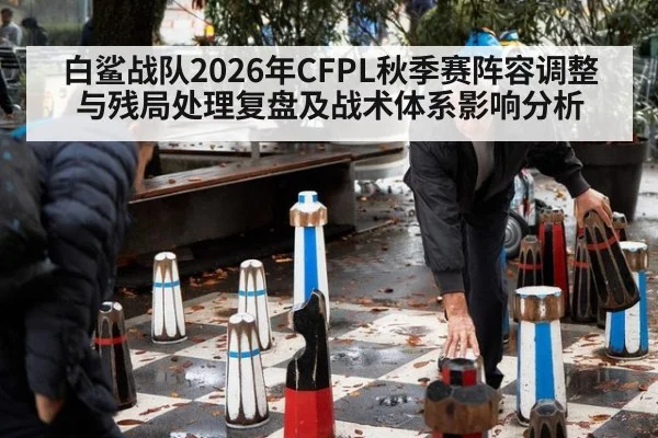 白鲨战队2026年CFPL秋季赛阵容调整与残局处理复盘及战术体系影响分析