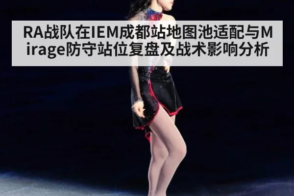 RA战队在IEM成都站地图池适配与Mirage防守站位复盘及战术影响分析