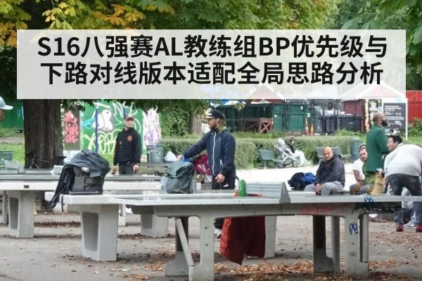 S16八强赛AL教练组BP优先级与下路对线版本适配全局思路分析